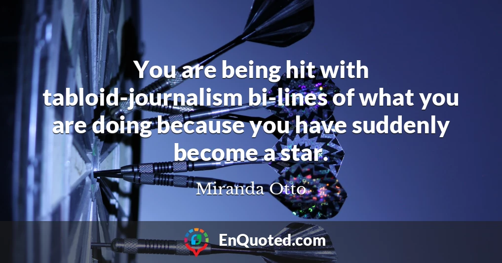 You are being hit with tabloid-journalism bi-lines of what you are doing because you have suddenly become a star.