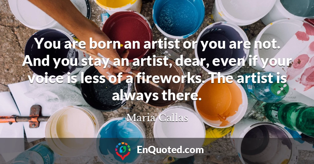 You are born an artist or you are not. And you stay an artist, dear, even if your voice is less of a fireworks. The artist is always there.