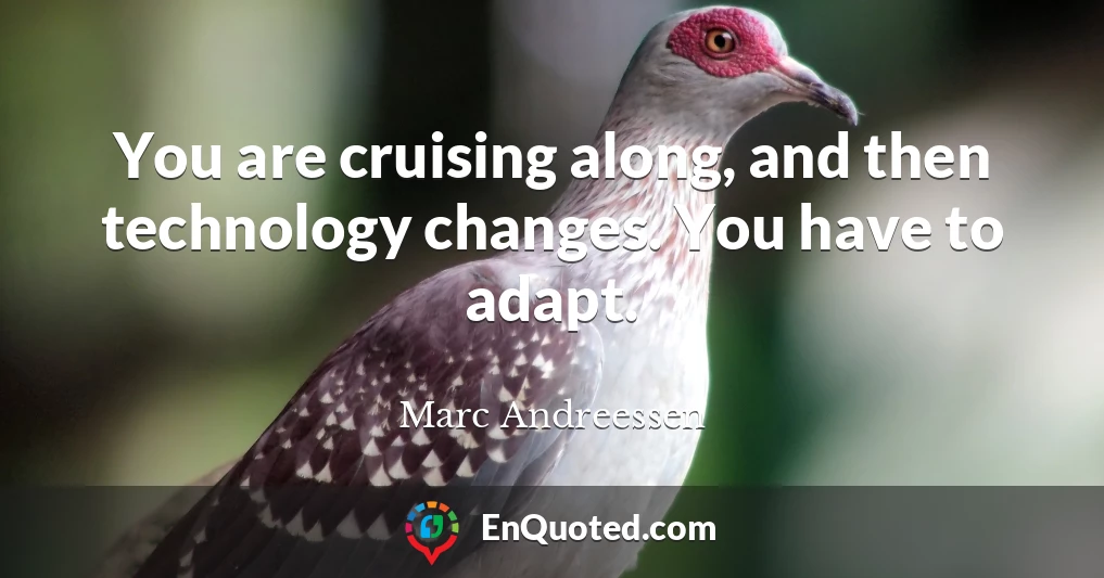 You are cruising along, and then technology changes. You have to adapt.