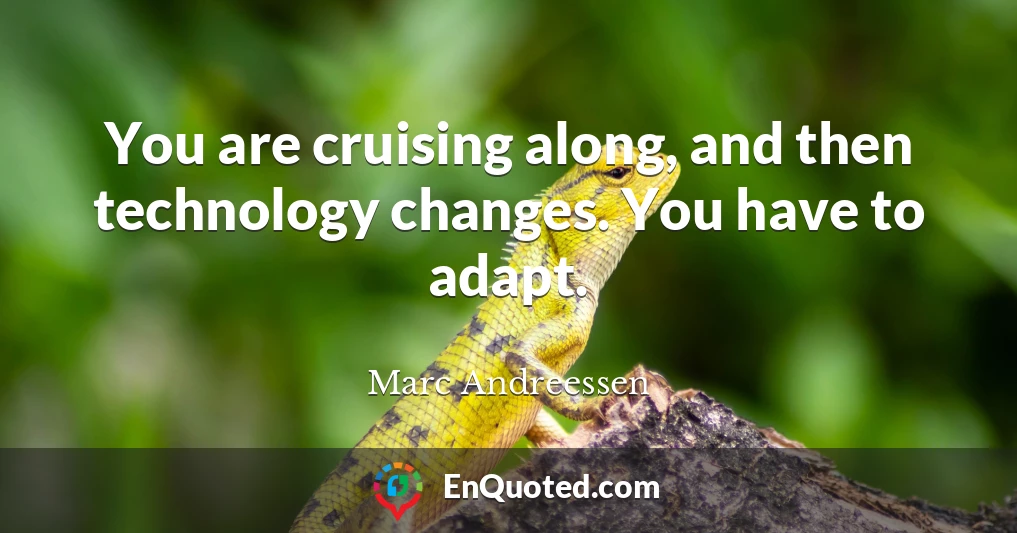 You are cruising along, and then technology changes. You have to adapt.