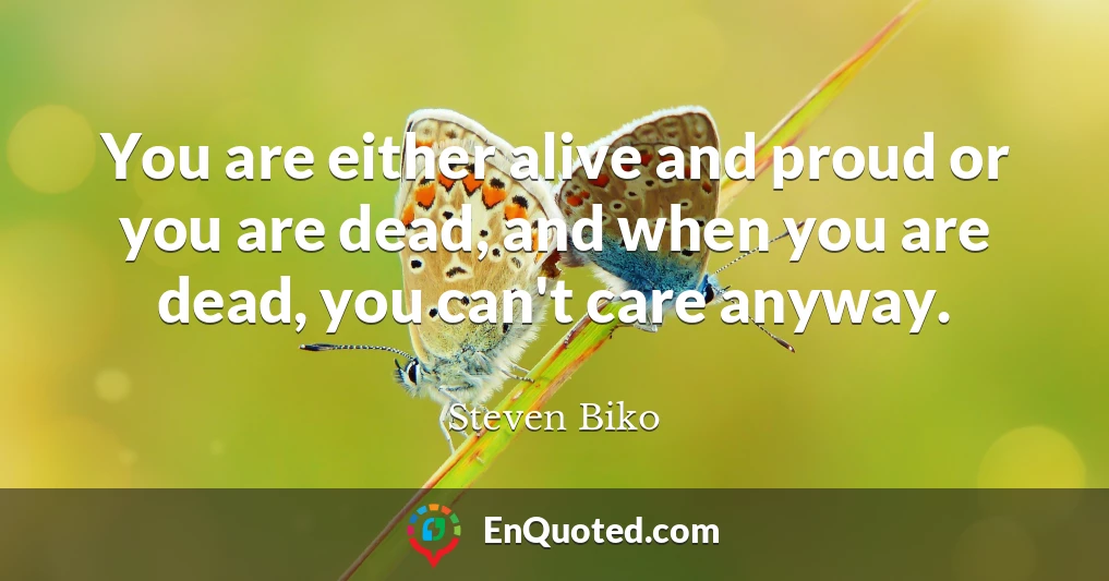 You are either alive and proud or you are dead, and when you are dead, you can't care anyway.