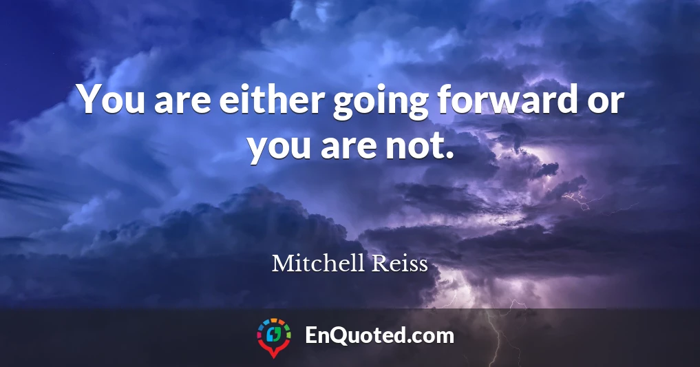 You are either going forward or you are not.