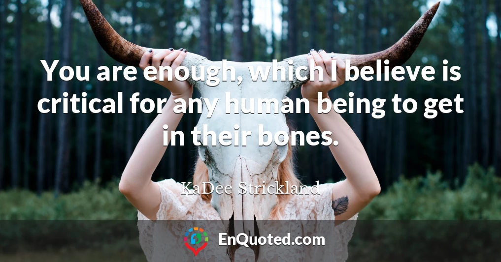 You are enough, which I believe is critical for any human being to get in their bones.