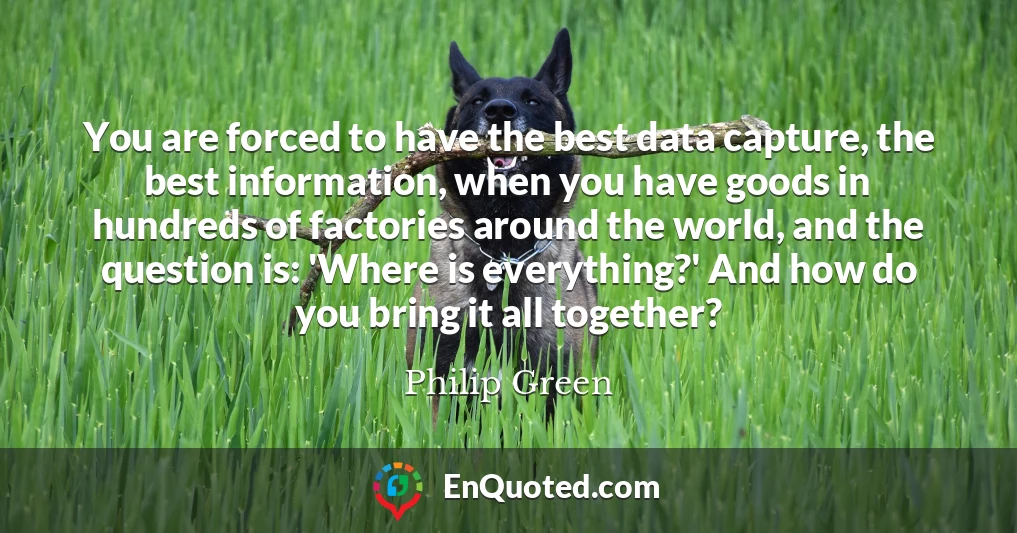 You are forced to have the best data capture, the best information, when you have goods in hundreds of factories around the world, and the question is: 'Where is everything?' And how do you bring it all together?