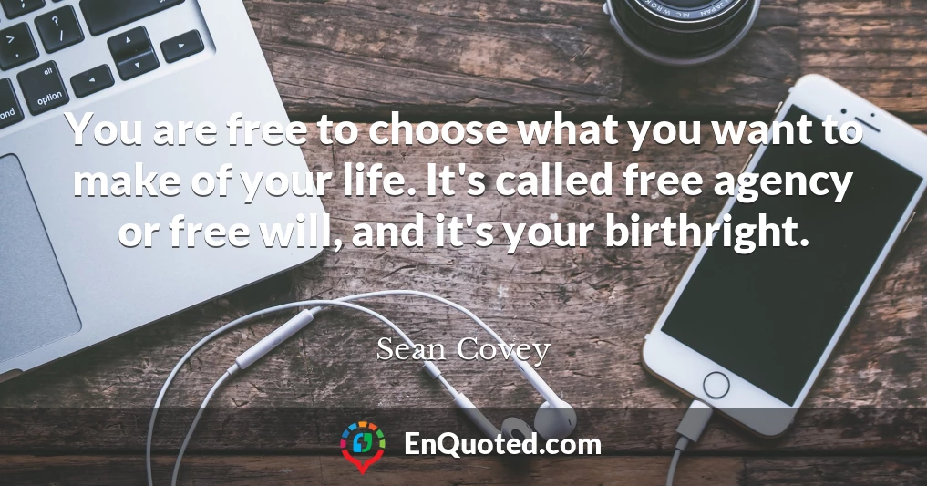 You are free to choose what you want to make of your life. It's called free agency or free will, and it's your birthright.