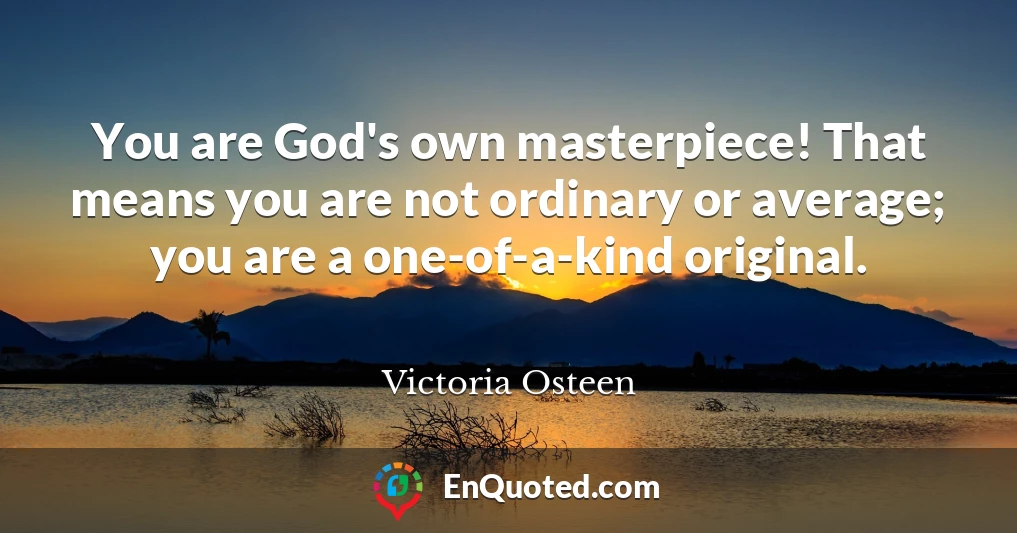 You are God's own masterpiece! That means you are not ordinary or average; you are a one-of-a-kind original.