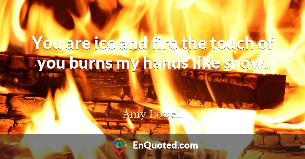 You are ice and fire the touch of you burns my hands like snow.