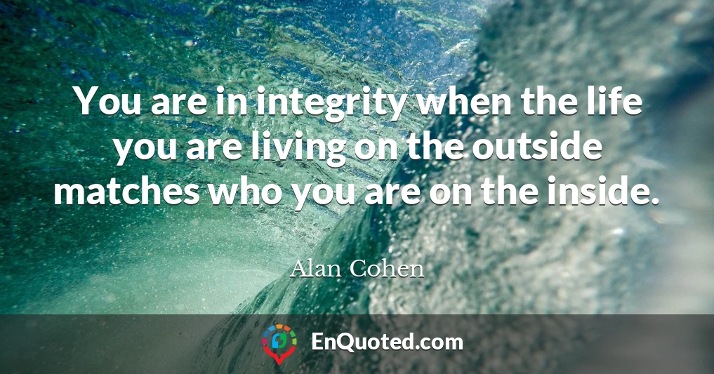 You are in integrity when the life you are living on the outside matches who you are on the inside.