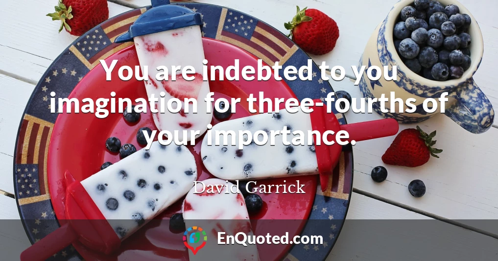You are indebted to you imagination for three-fourths of your importance.
