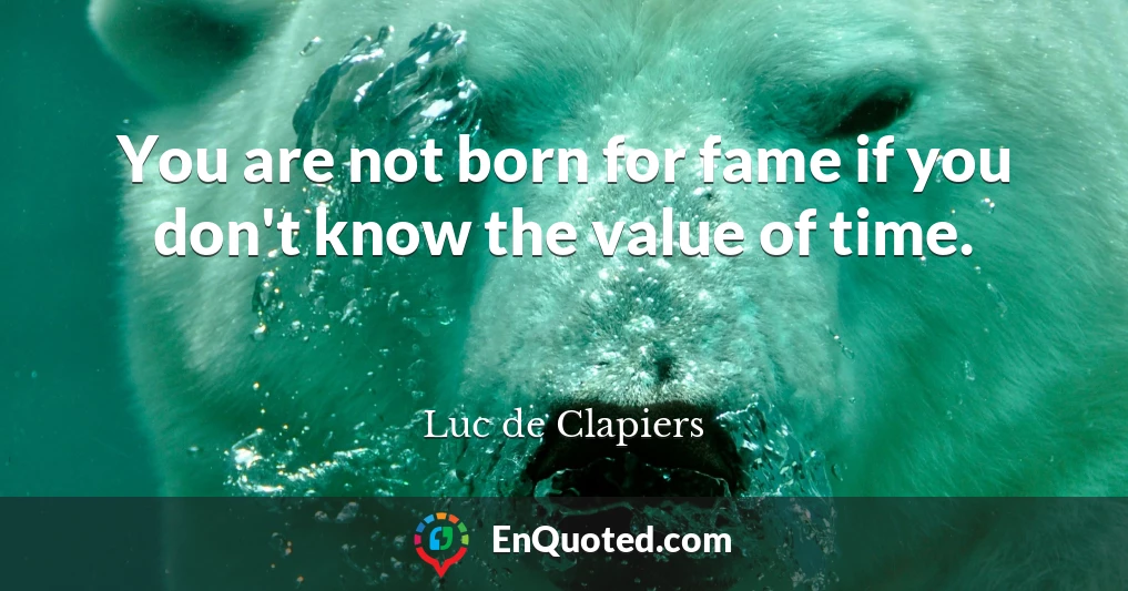 You are not born for fame if you don't know the value of time.