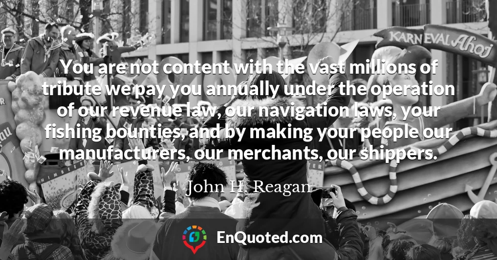 You are not content with the vast millions of tribute we pay you annually under the operation of our revenue law, our navigation laws, your fishing bounties, and by making your people our manufacturers, our merchants, our shippers.