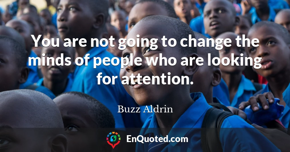 You are not going to change the minds of people who are looking for attention.