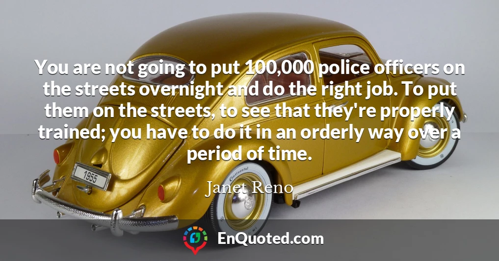 You are not going to put 100,000 police officers on the streets overnight and do the right job. To put them on the streets, to see that they're properly trained; you have to do it in an orderly way over a period of time.