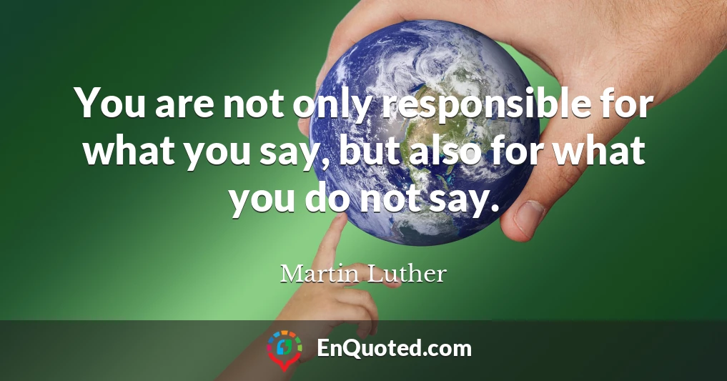 You are not only responsible for what you say, but also for what you do not say.