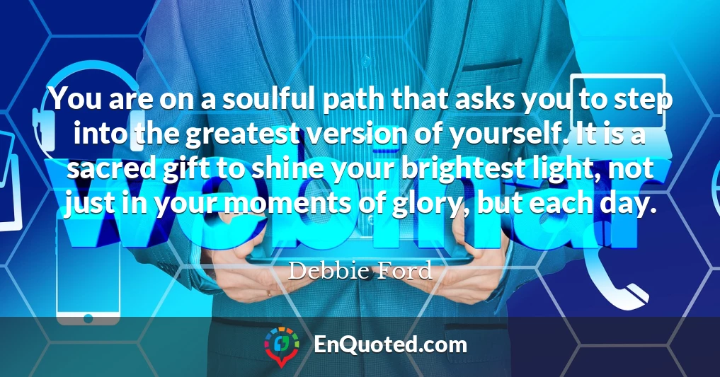 You are on a soulful path that asks you to step into the greatest version of yourself. It is a sacred gift to shine your brightest light, not just in your moments of glory, but each day.