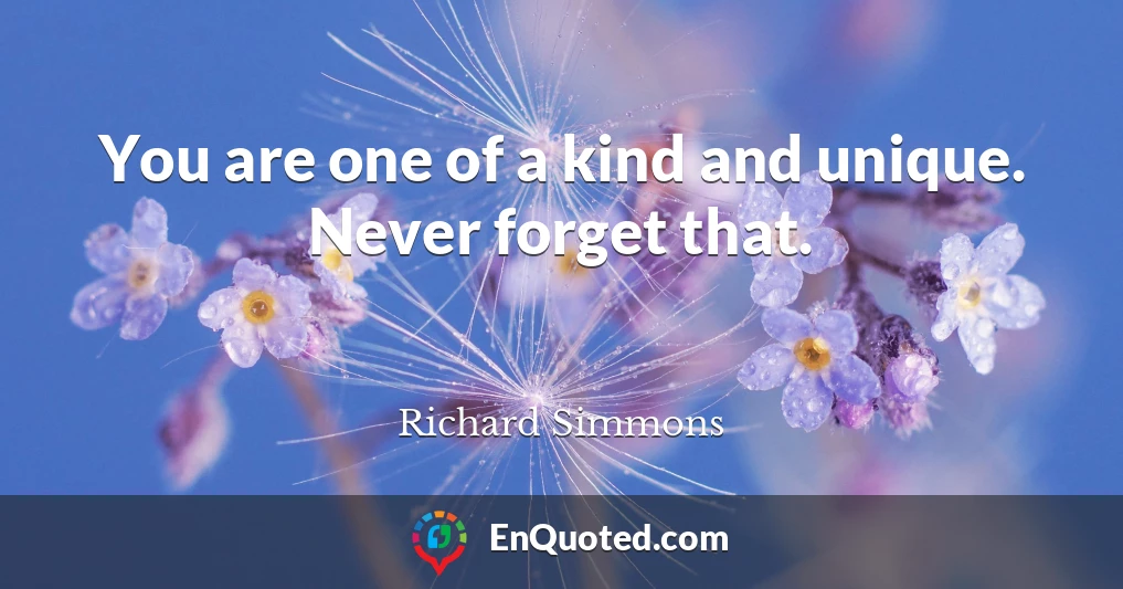 You are one of a kind and unique. Never forget that.