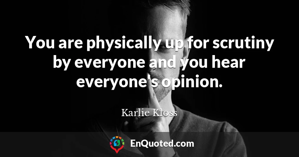You are physically up for scrutiny by everyone and you hear everyone's opinion.