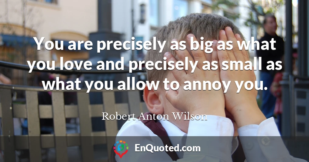 You are precisely as big as what you love and precisely as small as what you allow to annoy you.