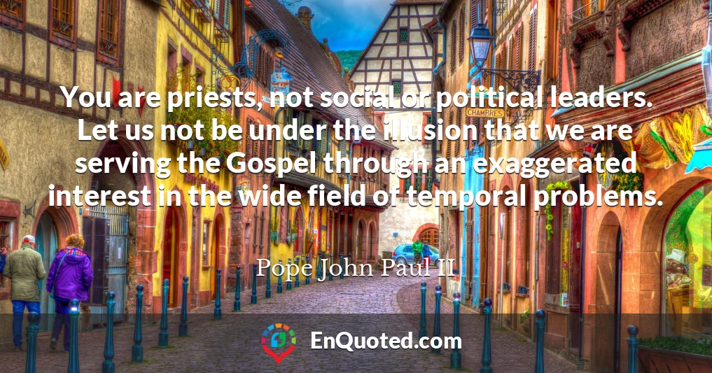 You are priests, not social or political leaders. Let us not be under the illusion that we are serving the Gospel through an exaggerated interest in the wide field of temporal problems.