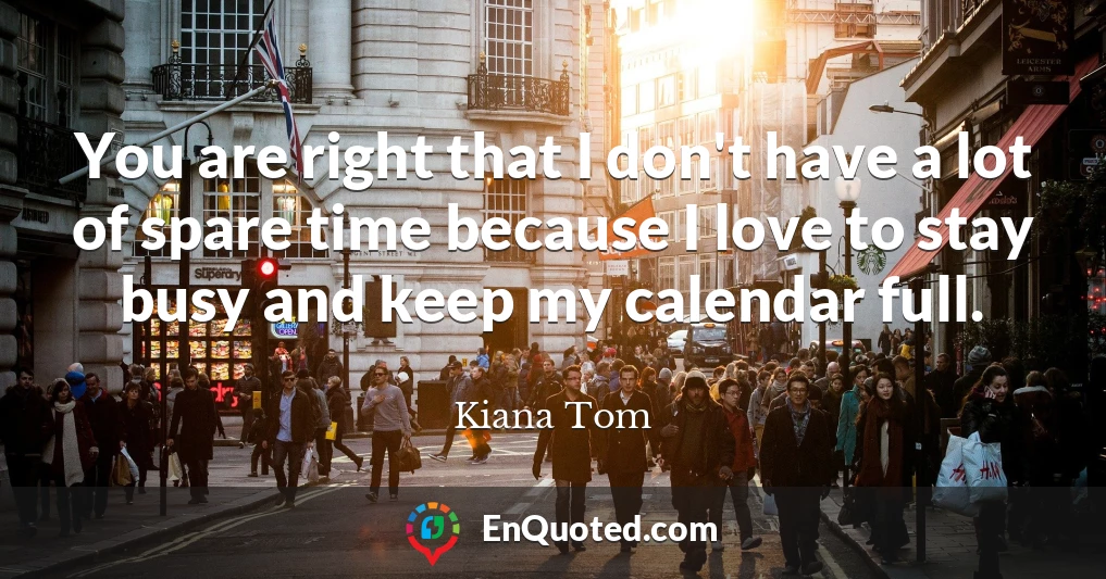 You are right that I don't have a lot of spare time because I love to stay busy and keep my calendar full.