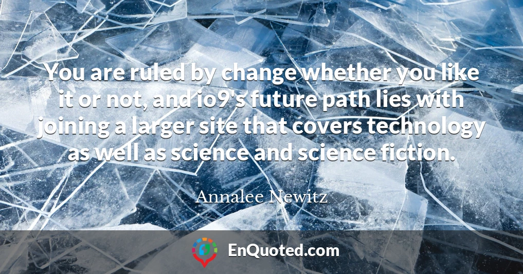 You are ruled by change whether you like it or not, and io9's future path lies with joining a larger site that covers technology as well as science and science fiction.