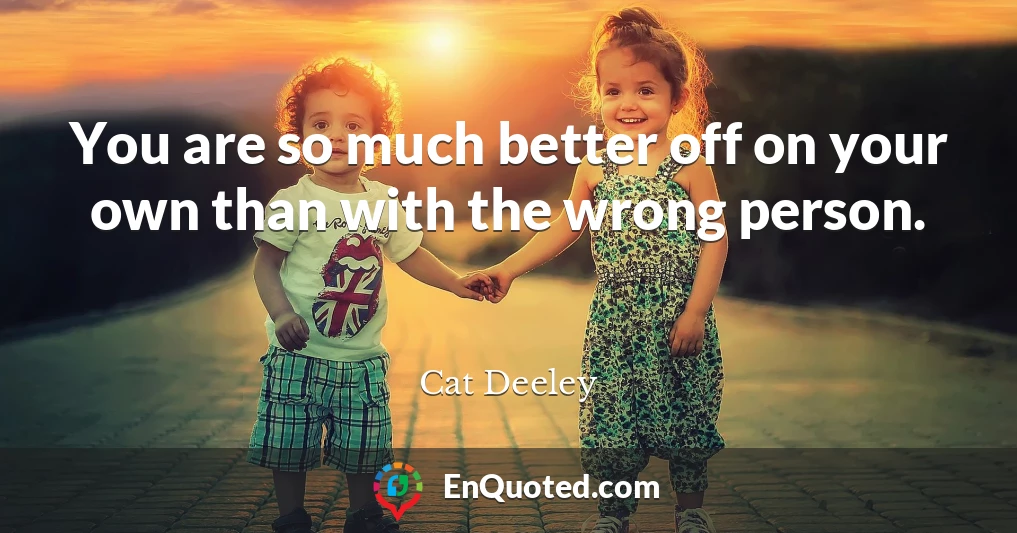 You are so much better off on your own than with the wrong person.
