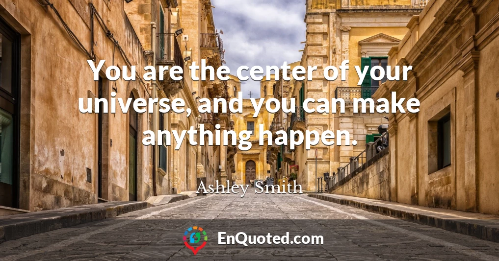 You are the center of your universe, and you can make anything happen.