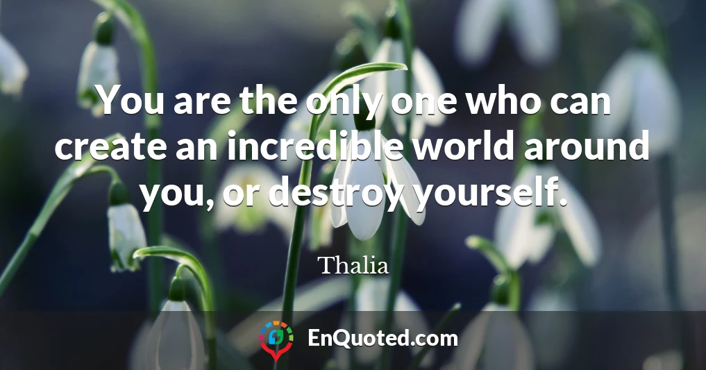 You are the only one who can create an incredible world around you, or destroy yourself.