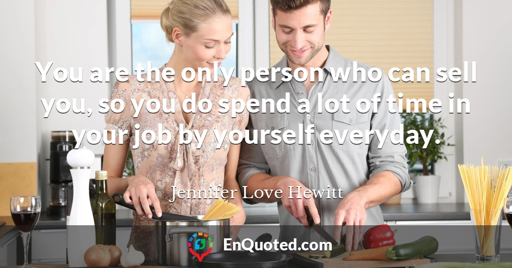 You are the only person who can sell you, so you do spend a lot of time in your job by yourself everyday.