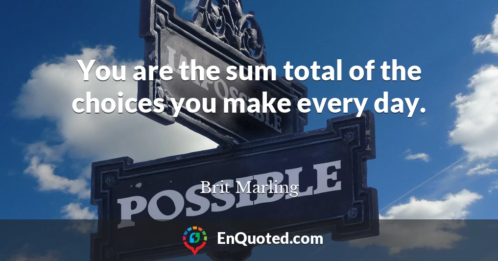 You are the sum total of the choices you make every day.