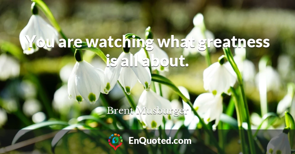 You are watching what greatness is all about.