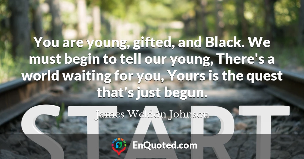 You are young, gifted, and Black. We must begin to tell our young, There's a world waiting for you, Yours is the quest that's just begun.