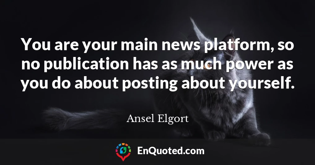 You are your main news platform, so no publication has as much power as you do about posting about yourself.