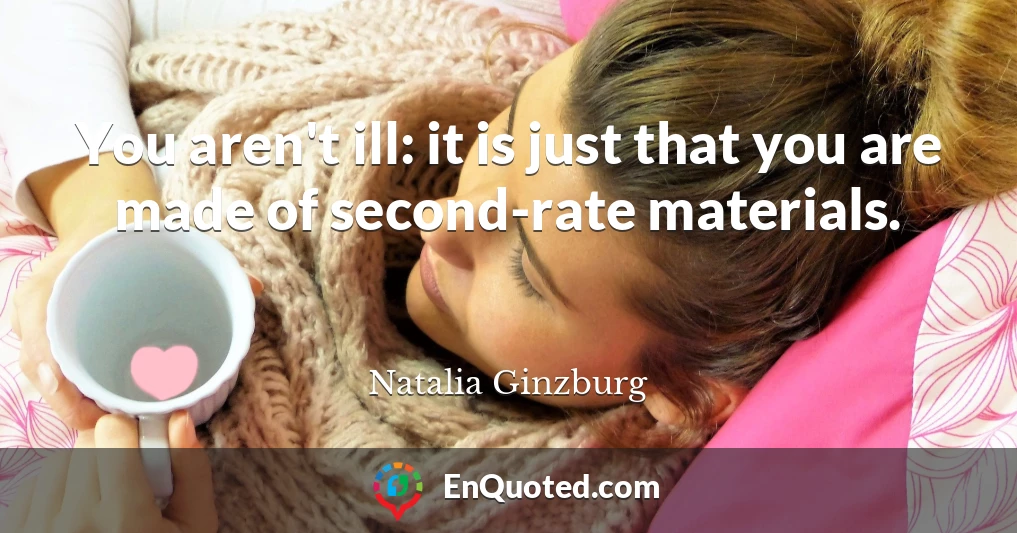 You aren't ill: it is just that you are made of second-rate materials.
