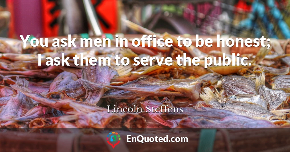 You ask men in office to be honest; I ask them to serve the public.
