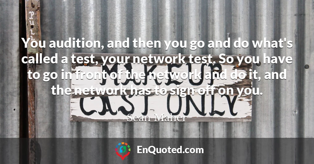 You audition, and then you go and do what's called a test, your network test. So you have to go in front of the network and do it, and the network has to sign off on you.