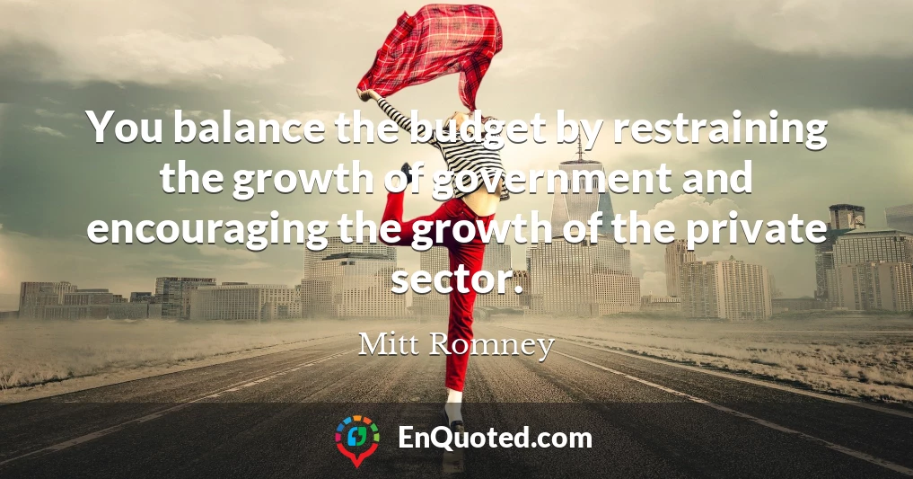 You balance the budget by restraining the growth of government and encouraging the growth of the private sector.