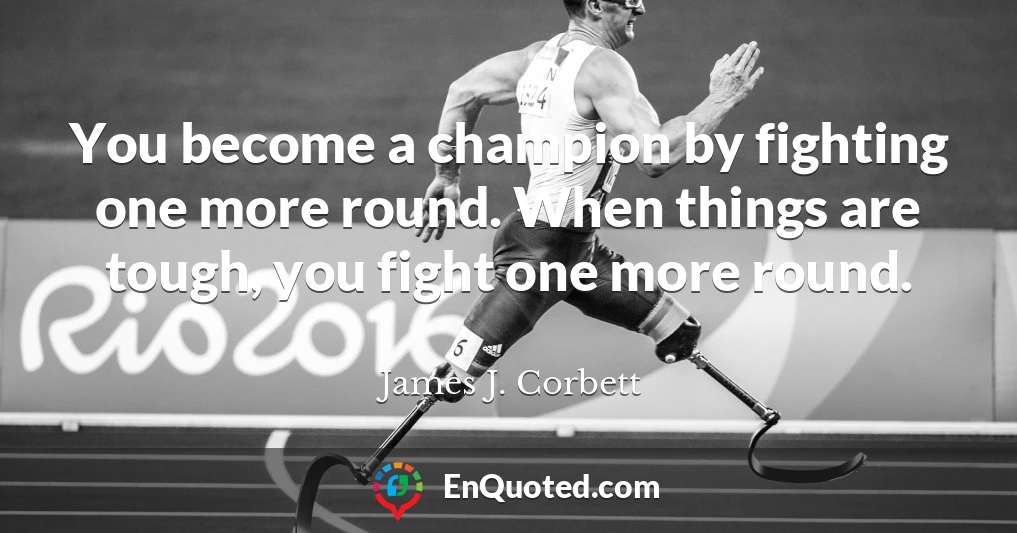 You become a champion by fighting one more round. When things are tough, you fight one more round.