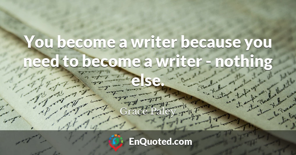 You become a writer because you need to become a writer - nothing else.