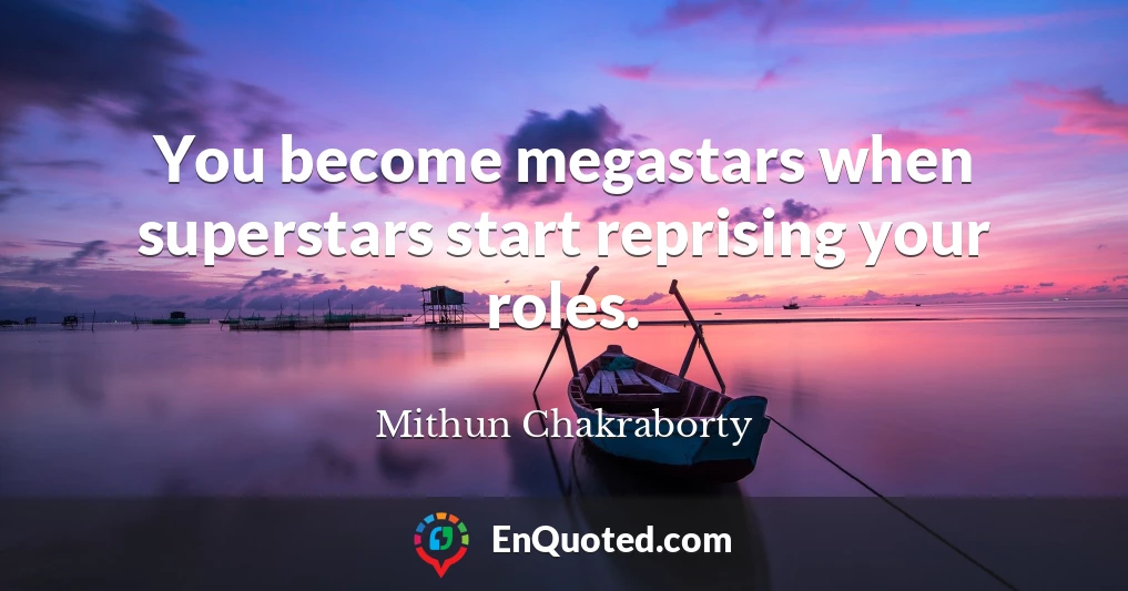 You become megastars when superstars start reprising your roles.
