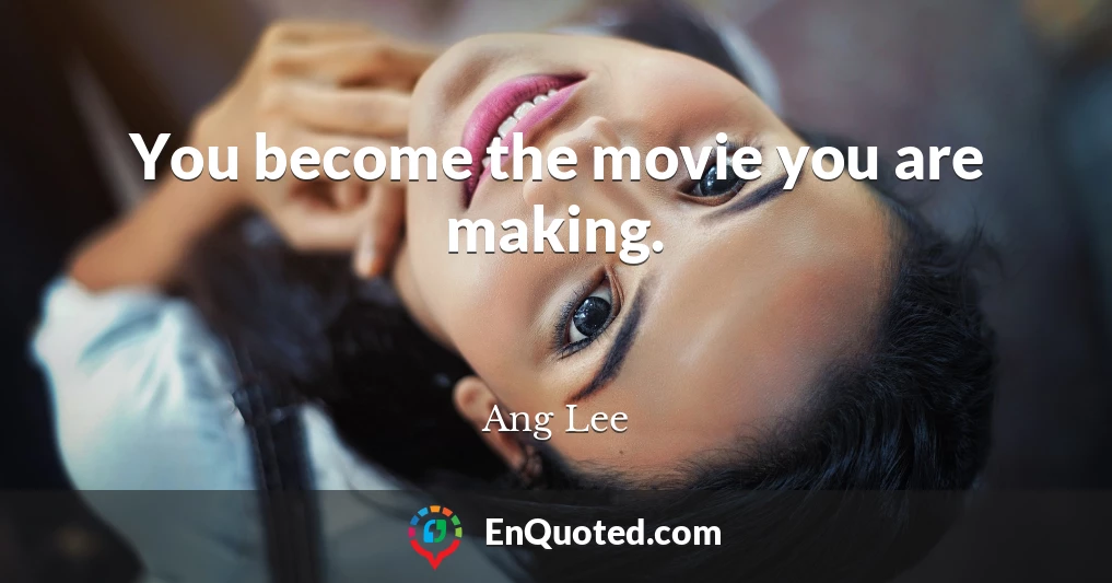 You become the movie you are making.