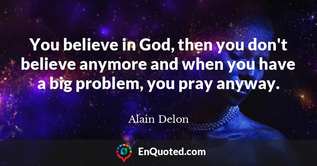 You believe in God, then you don't believe anymore and when you have a big problem, you pray anyway.