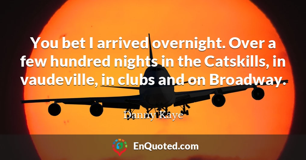 You bet I arrived overnight. Over a few hundred nights in the Catskills, in vaudeville, in clubs and on Broadway.