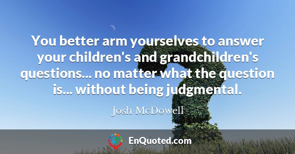 You better arm yourselves to answer your children's and grandchildren's questions... no matter what the question is... without being judgmental.
