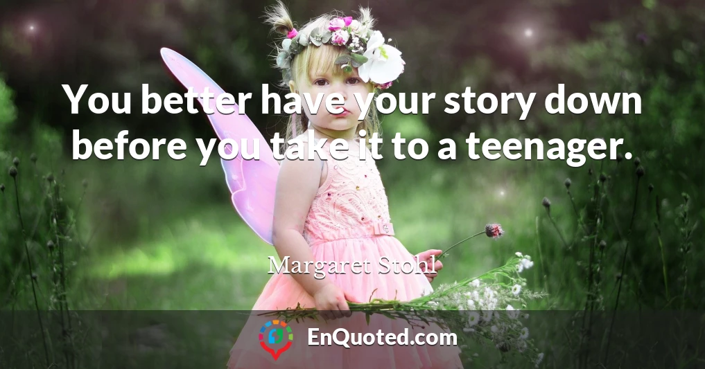 You better have your story down before you take it to a teenager.