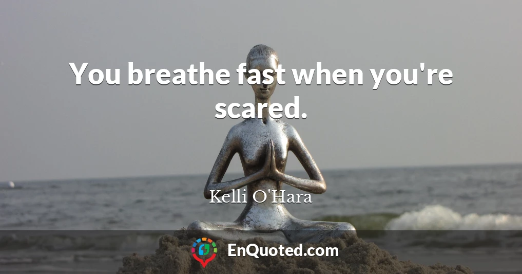 You breathe fast when you're scared.