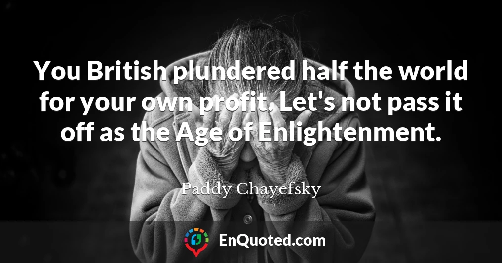 You British plundered half the world for your own profit. Let's not pass it off as the Age of Enlightenment.