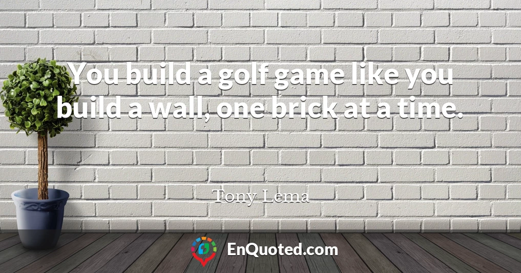 You build a golf game like you build a wall, one brick at a time.