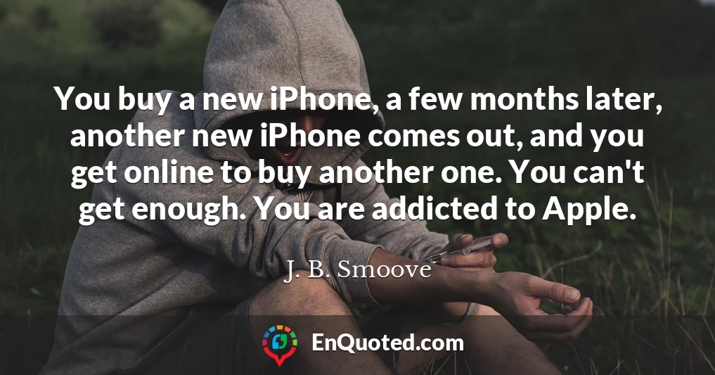 You buy a new iPhone, a few months later, another new iPhone comes out, and you get online to buy another one. You can't get enough. You are addicted to Apple.