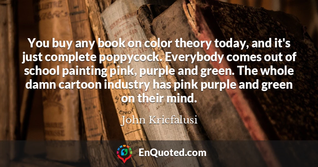 You buy any book on color theory today, and it's just complete poppycock. Everybody comes out of school painting pink, purple and green. The whole damn cartoon industry has pink purple and green on their mind.